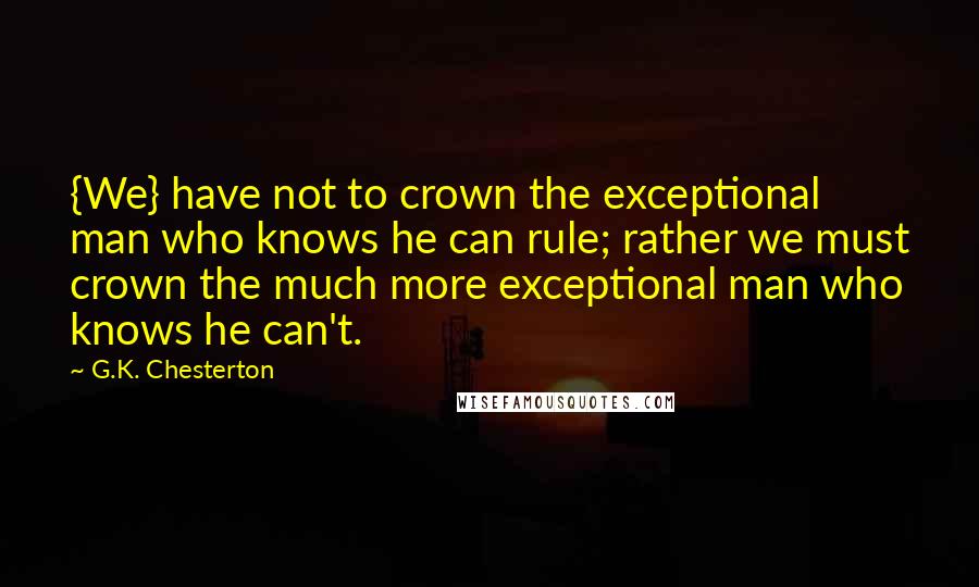 G.K. Chesterton Quotes: {We} have not to crown the exceptional man who knows he can rule; rather we must crown the much more exceptional man who knows he can't.