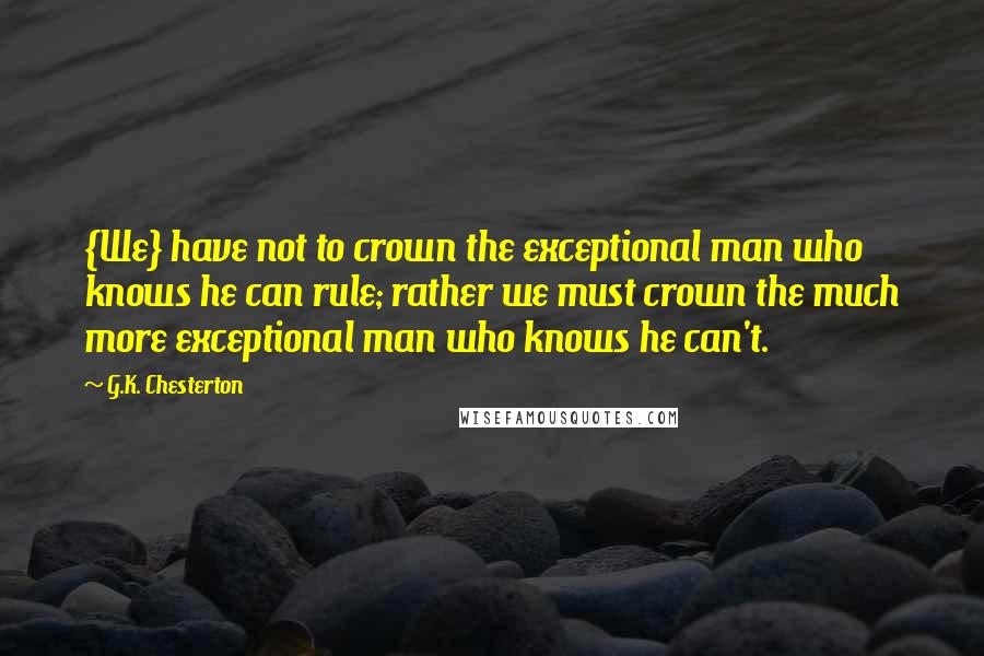 G.K. Chesterton Quotes: {We} have not to crown the exceptional man who knows he can rule; rather we must crown the much more exceptional man who knows he can't.