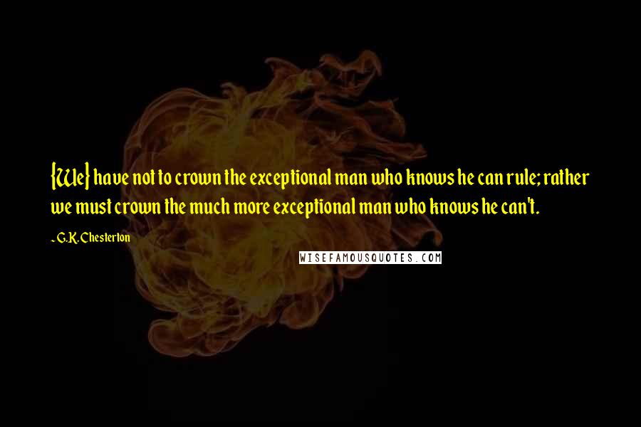 G.K. Chesterton Quotes: {We} have not to crown the exceptional man who knows he can rule; rather we must crown the much more exceptional man who knows he can't.