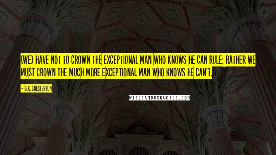 G.K. Chesterton Quotes: {We} have not to crown the exceptional man who knows he can rule; rather we must crown the much more exceptional man who knows he can't.