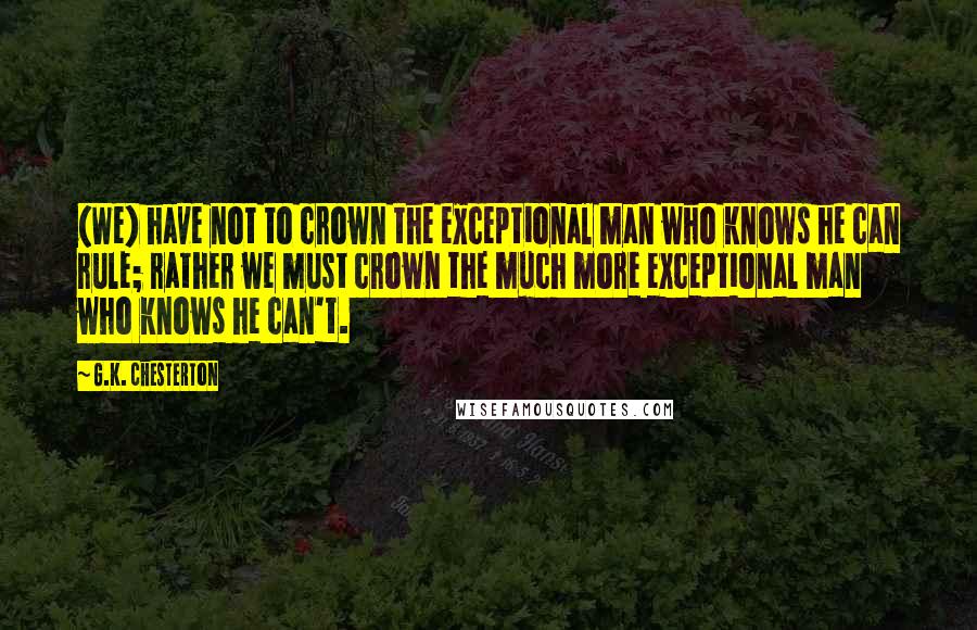 G.K. Chesterton Quotes: {We} have not to crown the exceptional man who knows he can rule; rather we must crown the much more exceptional man who knows he can't.