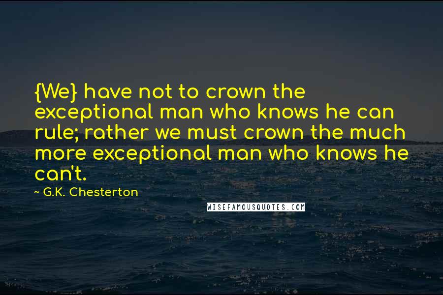 G.K. Chesterton Quotes: {We} have not to crown the exceptional man who knows he can rule; rather we must crown the much more exceptional man who knows he can't.