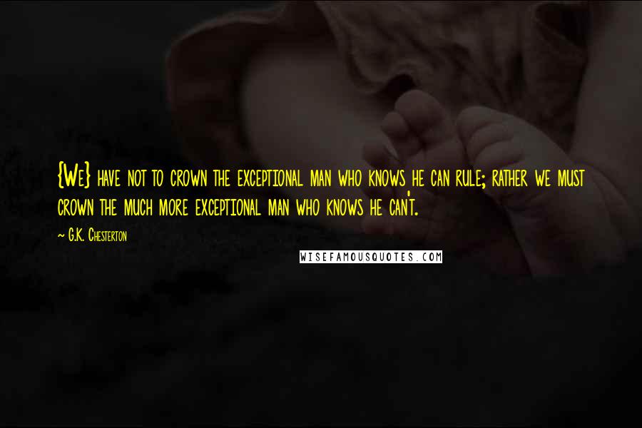 G.K. Chesterton Quotes: {We} have not to crown the exceptional man who knows he can rule; rather we must crown the much more exceptional man who knows he can't.