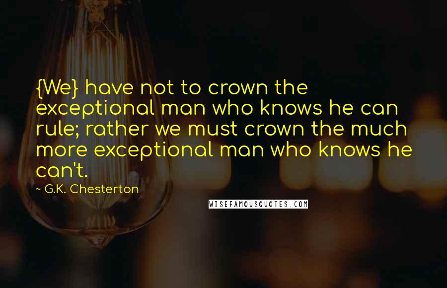 G.K. Chesterton Quotes: {We} have not to crown the exceptional man who knows he can rule; rather we must crown the much more exceptional man who knows he can't.