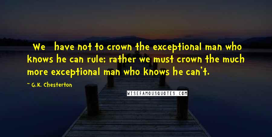G.K. Chesterton Quotes: {We} have not to crown the exceptional man who knows he can rule; rather we must crown the much more exceptional man who knows he can't.
