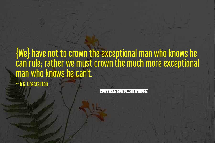 G.K. Chesterton Quotes: {We} have not to crown the exceptional man who knows he can rule; rather we must crown the much more exceptional man who knows he can't.