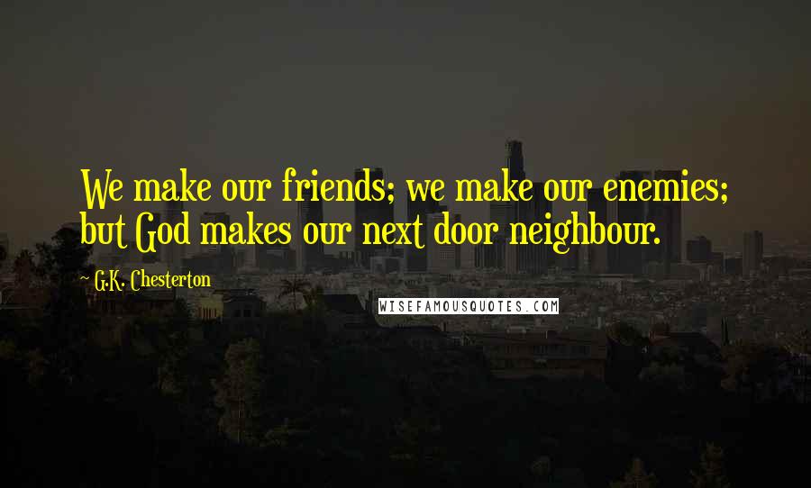 G.K. Chesterton Quotes: We make our friends; we make our enemies; but God makes our next door neighbour.