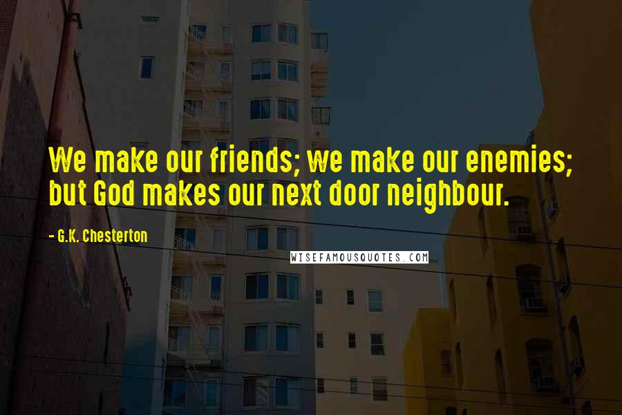 G.K. Chesterton Quotes: We make our friends; we make our enemies; but God makes our next door neighbour.