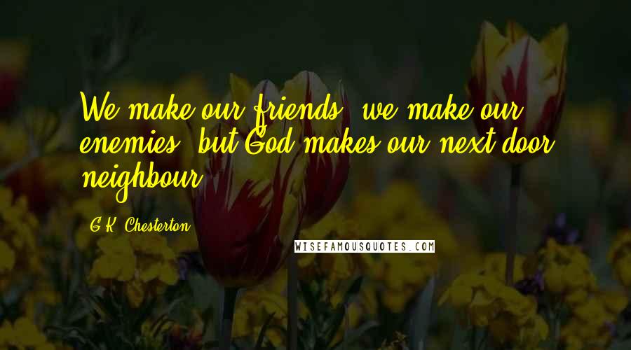 G.K. Chesterton Quotes: We make our friends; we make our enemies; but God makes our next door neighbour.