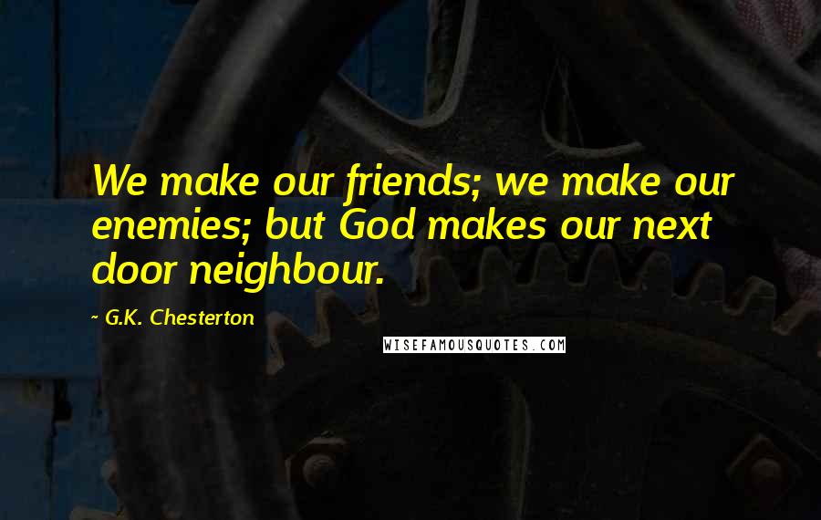 G.K. Chesterton Quotes: We make our friends; we make our enemies; but God makes our next door neighbour.