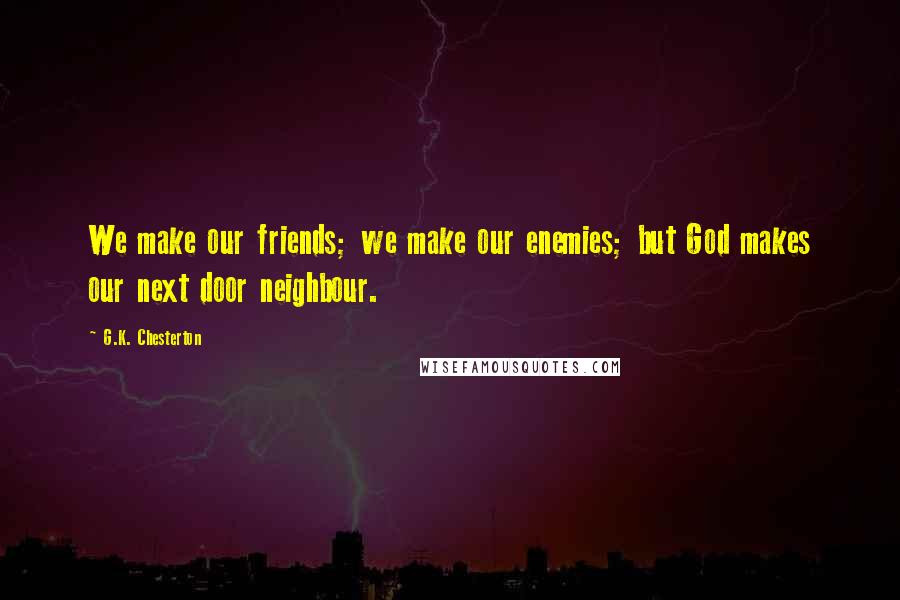 G.K. Chesterton Quotes: We make our friends; we make our enemies; but God makes our next door neighbour.