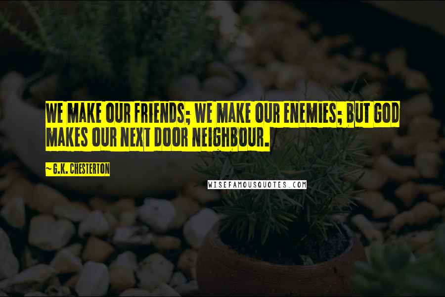 G.K. Chesterton Quotes: We make our friends; we make our enemies; but God makes our next door neighbour.