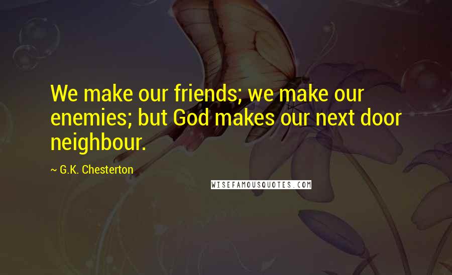 G.K. Chesterton Quotes: We make our friends; we make our enemies; but God makes our next door neighbour.
