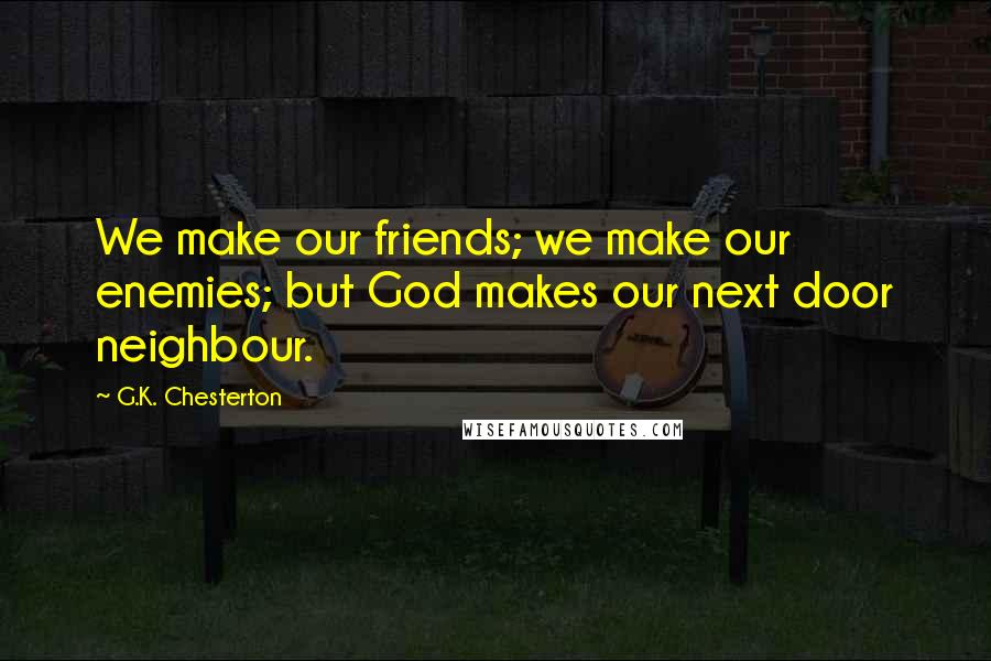 G.K. Chesterton Quotes: We make our friends; we make our enemies; but God makes our next door neighbour.