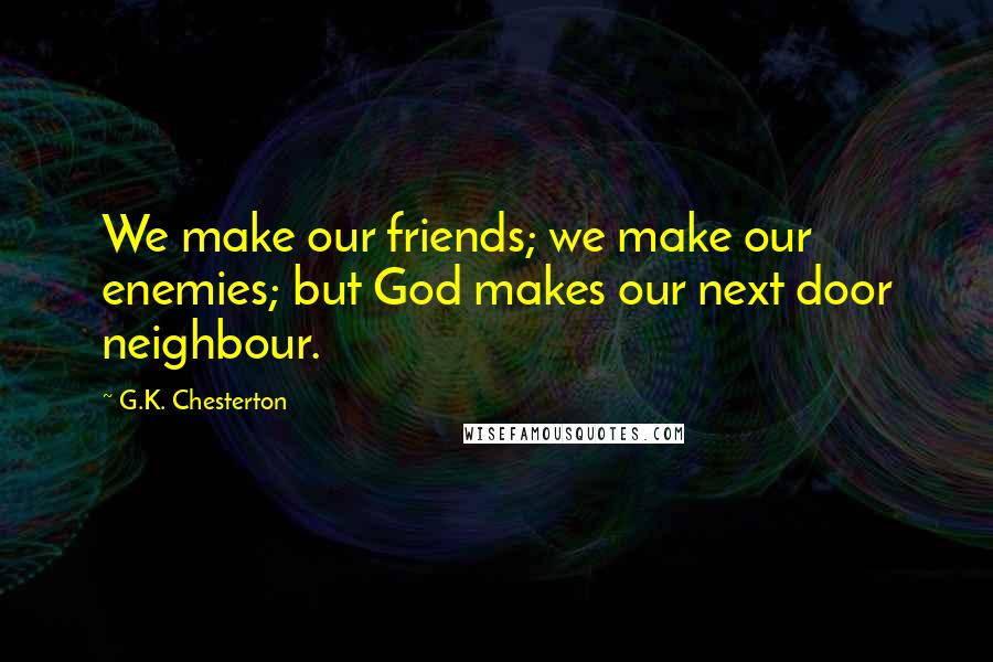 G.K. Chesterton Quotes: We make our friends; we make our enemies; but God makes our next door neighbour.