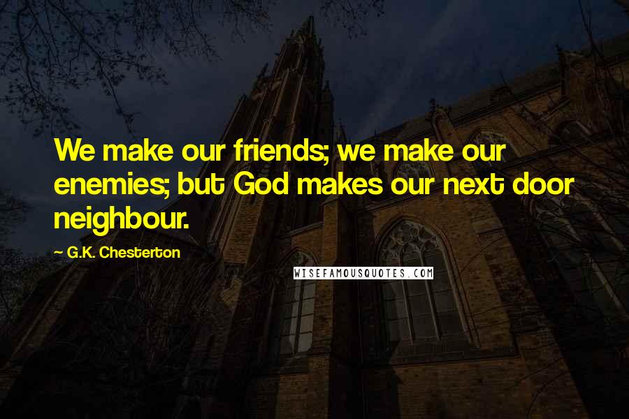 G.K. Chesterton Quotes: We make our friends; we make our enemies; but God makes our next door neighbour.