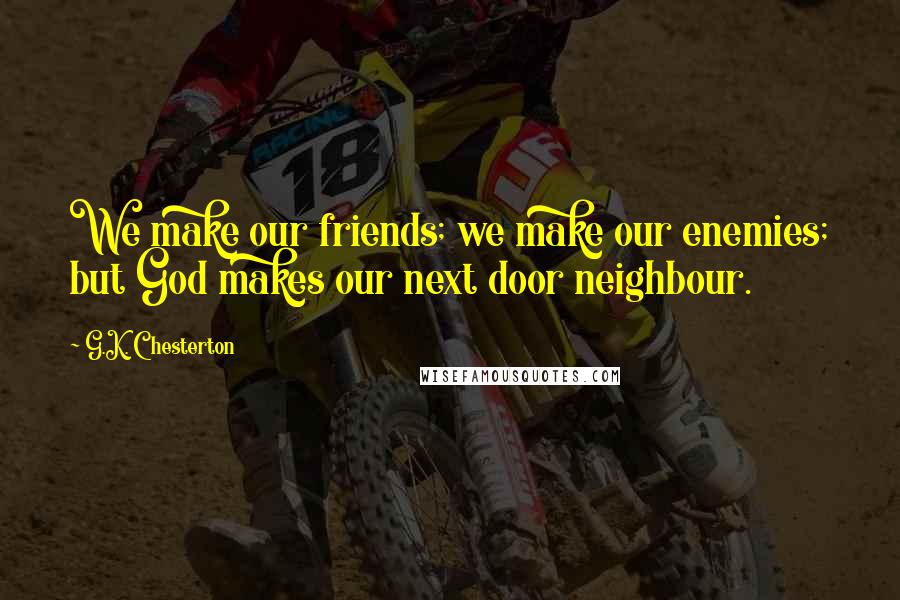 G.K. Chesterton Quotes: We make our friends; we make our enemies; but God makes our next door neighbour.