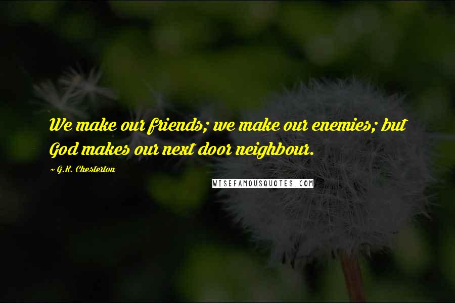 G.K. Chesterton Quotes: We make our friends; we make our enemies; but God makes our next door neighbour.