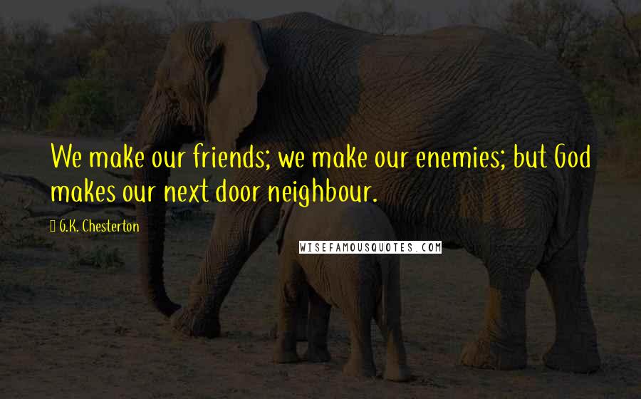 G.K. Chesterton Quotes: We make our friends; we make our enemies; but God makes our next door neighbour.