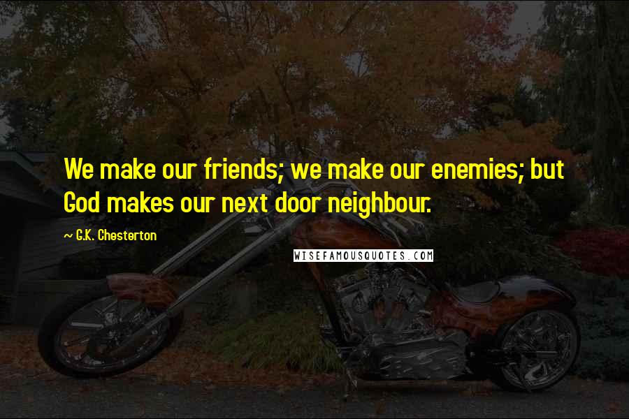 G.K. Chesterton Quotes: We make our friends; we make our enemies; but God makes our next door neighbour.