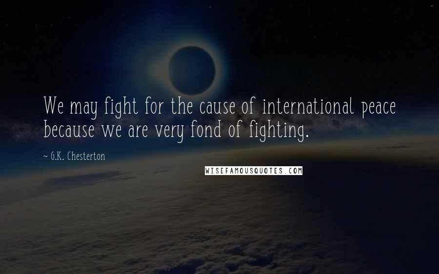 G.K. Chesterton Quotes: We may fight for the cause of international peace because we are very fond of fighting.
