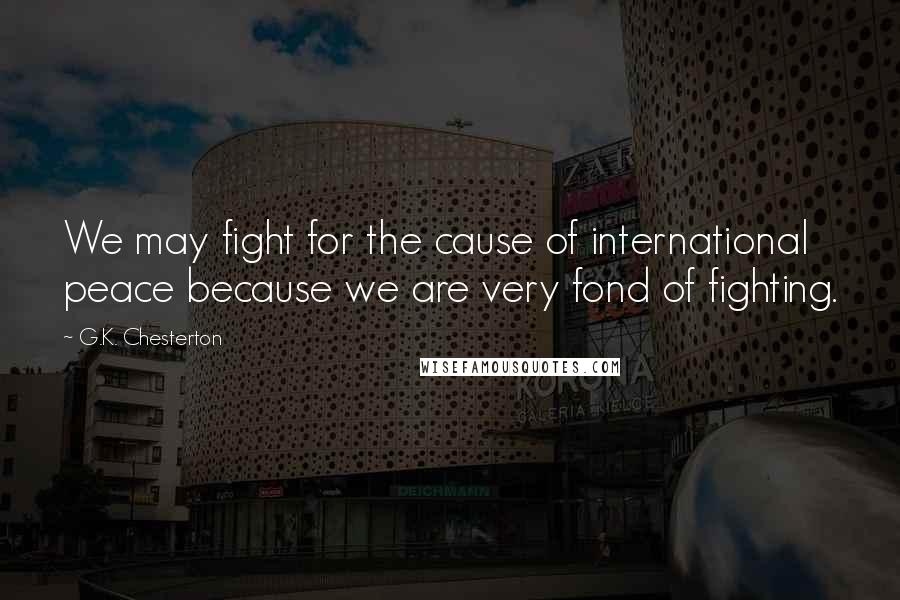 G.K. Chesterton Quotes: We may fight for the cause of international peace because we are very fond of fighting.