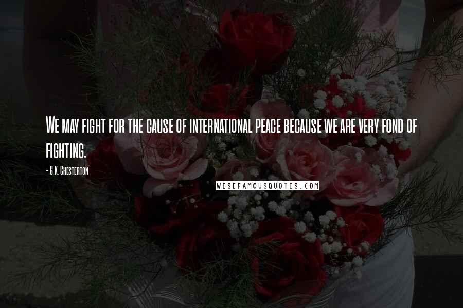 G.K. Chesterton Quotes: We may fight for the cause of international peace because we are very fond of fighting.