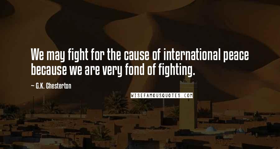 G.K. Chesterton Quotes: We may fight for the cause of international peace because we are very fond of fighting.