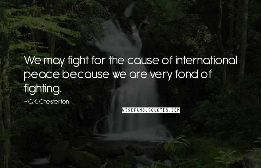 G.K. Chesterton Quotes: We may fight for the cause of international peace because we are very fond of fighting.