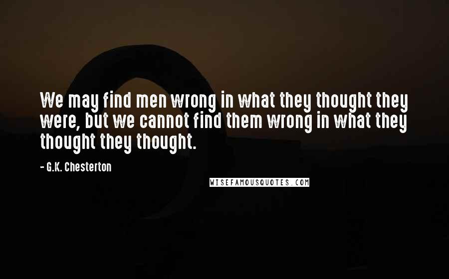 G.K. Chesterton Quotes: We may find men wrong in what they thought they were, but we cannot find them wrong in what they thought they thought.