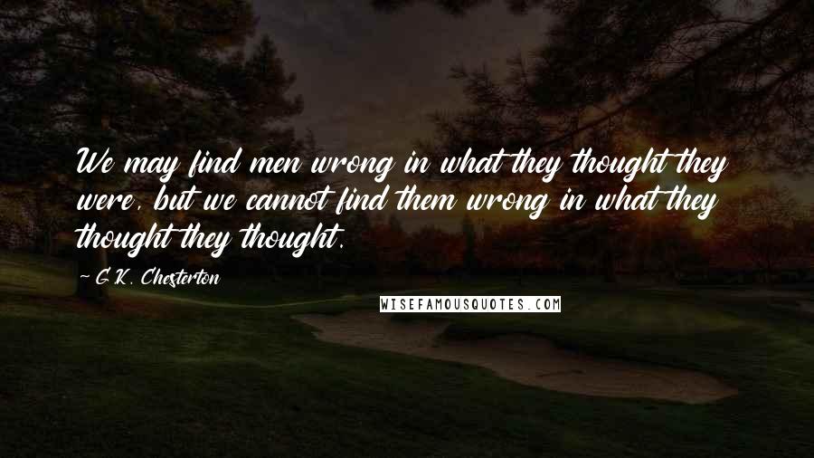 G.K. Chesterton Quotes: We may find men wrong in what they thought they were, but we cannot find them wrong in what they thought they thought.