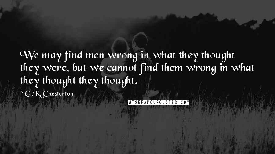 G.K. Chesterton Quotes: We may find men wrong in what they thought they were, but we cannot find them wrong in what they thought they thought.