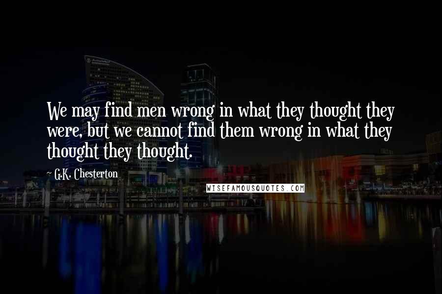 G.K. Chesterton Quotes: We may find men wrong in what they thought they were, but we cannot find them wrong in what they thought they thought.