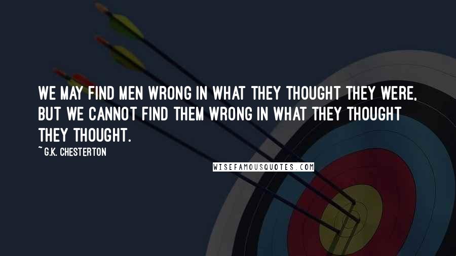 G.K. Chesterton Quotes: We may find men wrong in what they thought they were, but we cannot find them wrong in what they thought they thought.