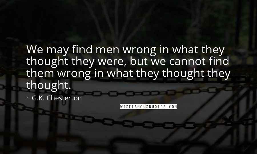 G.K. Chesterton Quotes: We may find men wrong in what they thought they were, but we cannot find them wrong in what they thought they thought.