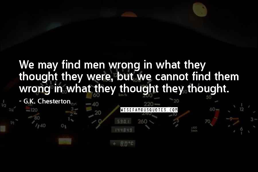 G.K. Chesterton Quotes: We may find men wrong in what they thought they were, but we cannot find them wrong in what they thought they thought.