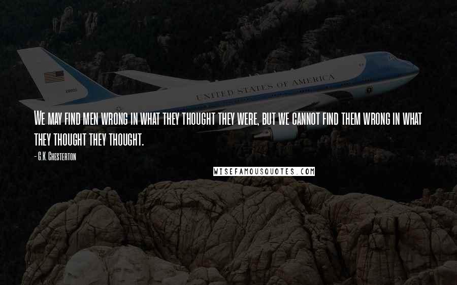 G.K. Chesterton Quotes: We may find men wrong in what they thought they were, but we cannot find them wrong in what they thought they thought.