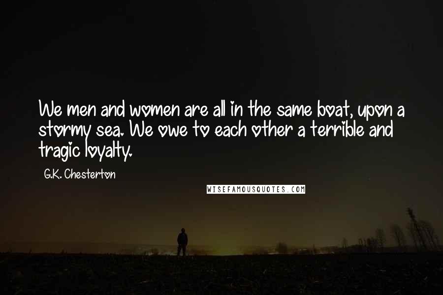 G.K. Chesterton Quotes: We men and women are all in the same boat, upon a stormy sea. We owe to each other a terrible and tragic loyalty.