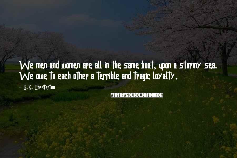G.K. Chesterton Quotes: We men and women are all in the same boat, upon a stormy sea. We owe to each other a terrible and tragic loyalty.