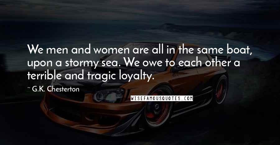 G.K. Chesterton Quotes: We men and women are all in the same boat, upon a stormy sea. We owe to each other a terrible and tragic loyalty.