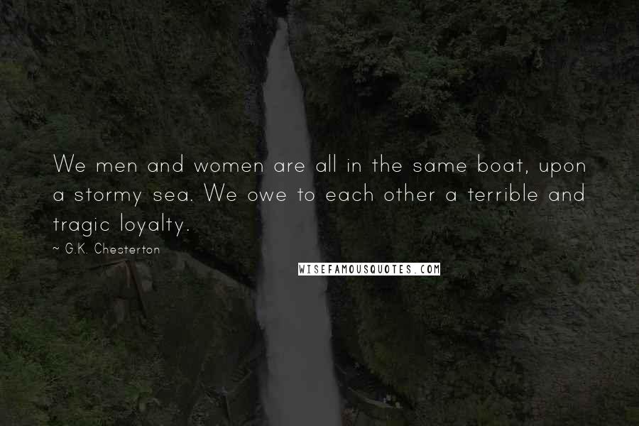 G.K. Chesterton Quotes: We men and women are all in the same boat, upon a stormy sea. We owe to each other a terrible and tragic loyalty.