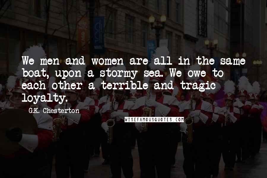 G.K. Chesterton Quotes: We men and women are all in the same boat, upon a stormy sea. We owe to each other a terrible and tragic loyalty.