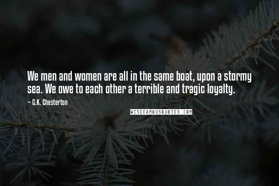 G.K. Chesterton Quotes: We men and women are all in the same boat, upon a stormy sea. We owe to each other a terrible and tragic loyalty.
