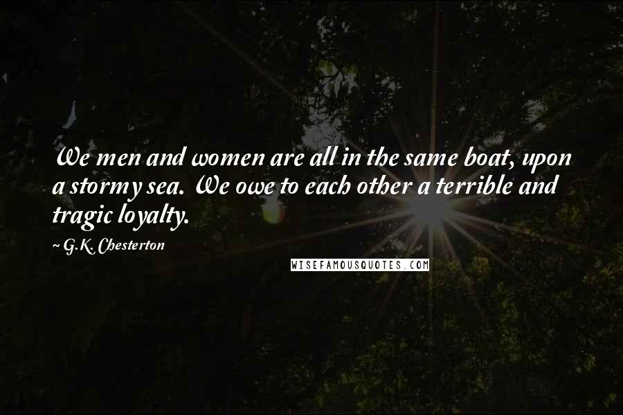 G.K. Chesterton Quotes: We men and women are all in the same boat, upon a stormy sea. We owe to each other a terrible and tragic loyalty.