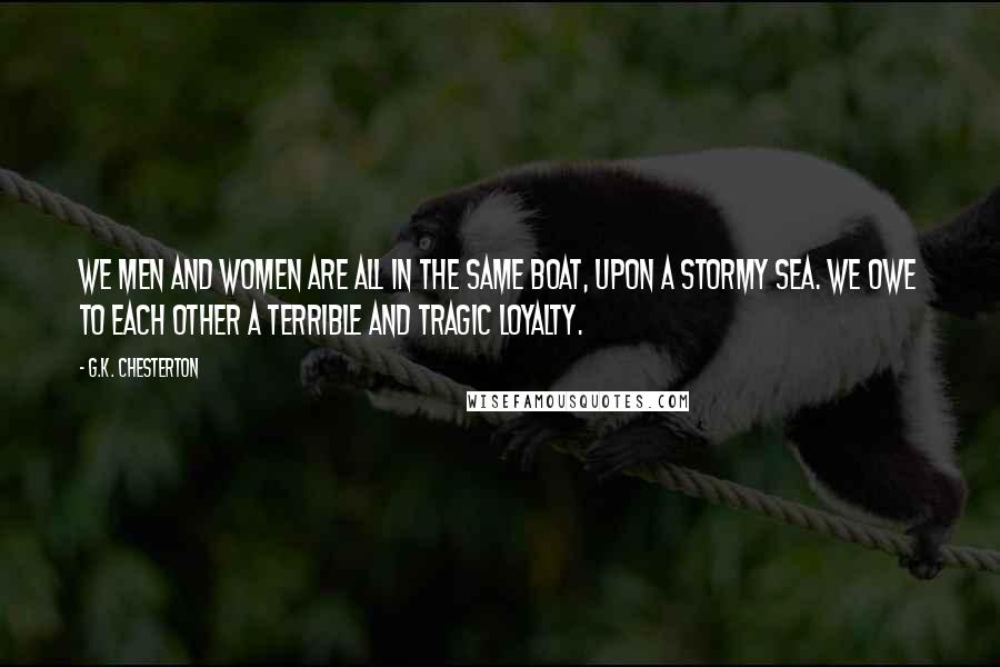 G.K. Chesterton Quotes: We men and women are all in the same boat, upon a stormy sea. We owe to each other a terrible and tragic loyalty.