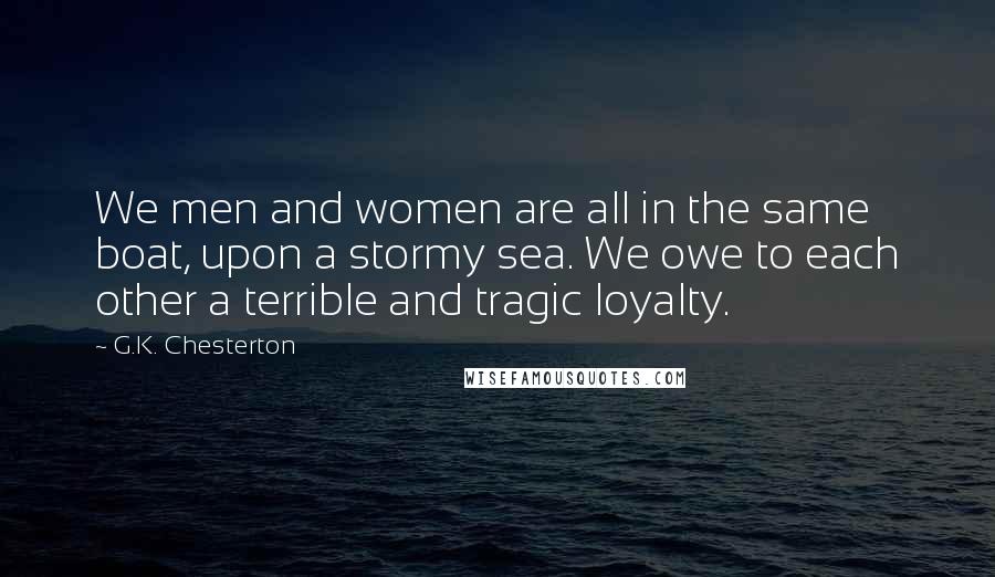 G.K. Chesterton Quotes: We men and women are all in the same boat, upon a stormy sea. We owe to each other a terrible and tragic loyalty.