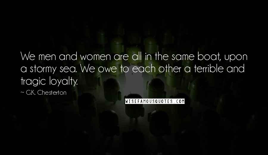 G.K. Chesterton Quotes: We men and women are all in the same boat, upon a stormy sea. We owe to each other a terrible and tragic loyalty.