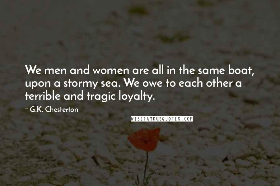 G.K. Chesterton Quotes: We men and women are all in the same boat, upon a stormy sea. We owe to each other a terrible and tragic loyalty.