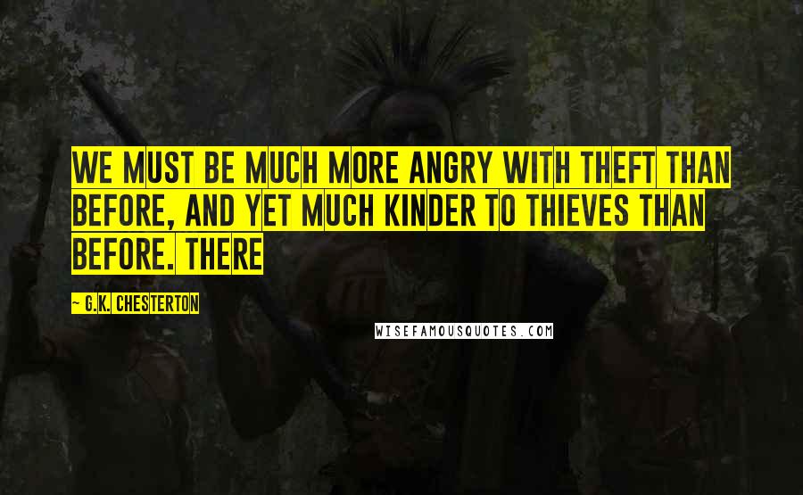 G.K. Chesterton Quotes: We must be much more angry with theft than before, and yet much kinder to thieves than before. There