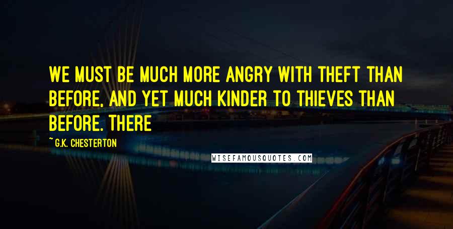 G.K. Chesterton Quotes: We must be much more angry with theft than before, and yet much kinder to thieves than before. There